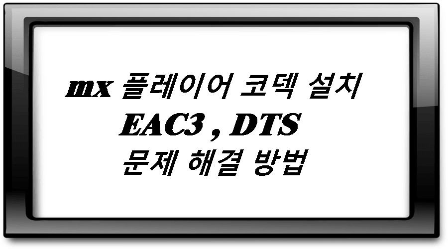 mx 플레이어 코덱 설치 EAC3 , DTS 문제 해결 방법